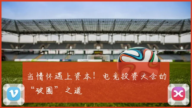 当情怀遇上资本!电竞投资大会的“破圈”之道