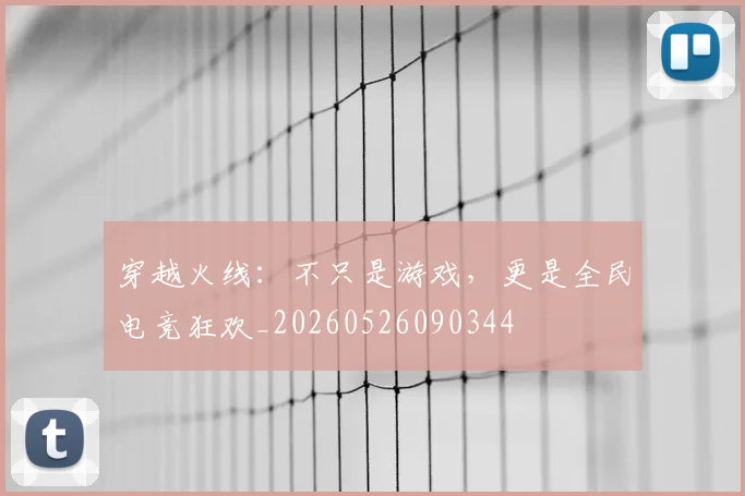 穿越火线:不只是游戏,更是全民电竞狂欢_20260526090344