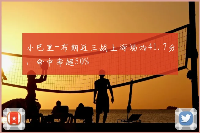 小巴里-布朗近三战上海场均41.7分，命中率超50%