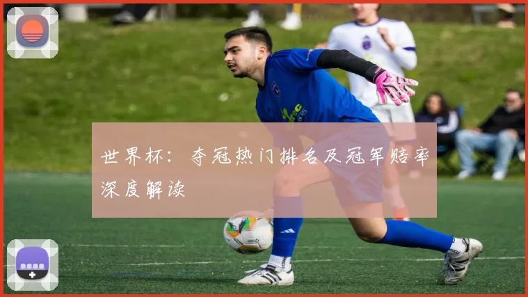 世界杯：夺冠热门排名及冠军赔率深度解读