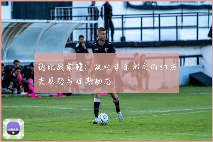 德比战前瞻：敌对俱乐部之间的历史恩怨与近期动态