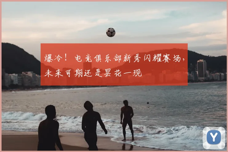 爆冷！电竞俱乐部新秀闪耀赛场，未来可期还是昙花一现