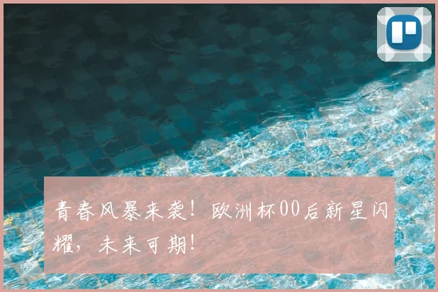 青春风暴来袭！欧洲杯00后新星闪耀，未来可期！