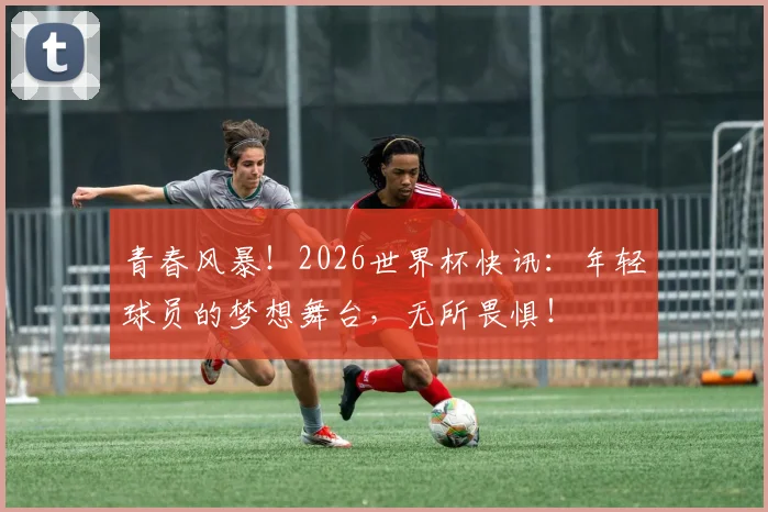青春风暴！2026世界杯快讯：年轻球员的梦想舞台，无所畏惧！
