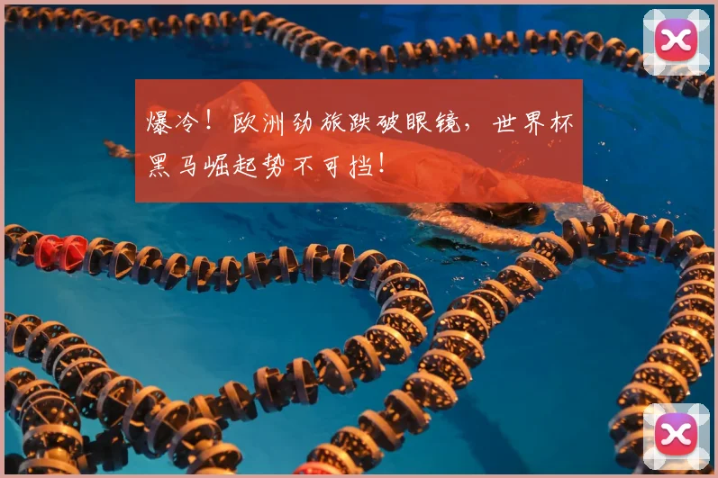 爆冷！欧洲劲旅跌破眼镜，世界杯黑马崛起势不可挡！