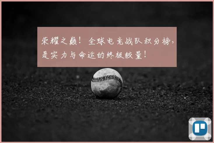 荣耀之巅！全球电竞战队积分榜，是实力与命运的终极较量！