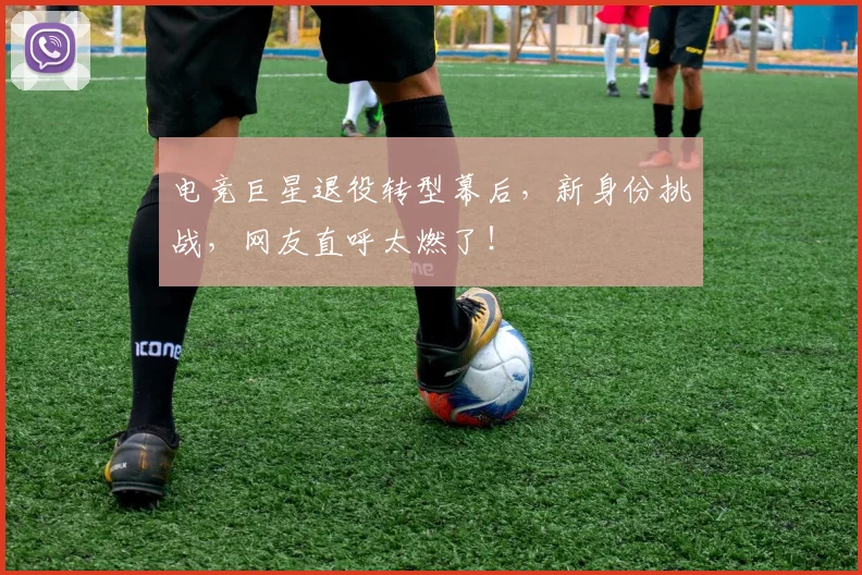 电竞巨星退役转型幕后，新身份挑战，网友直呼太燃了！