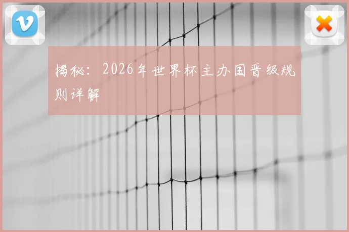 揭秘：2026年世界杯主办国晋级规则详解