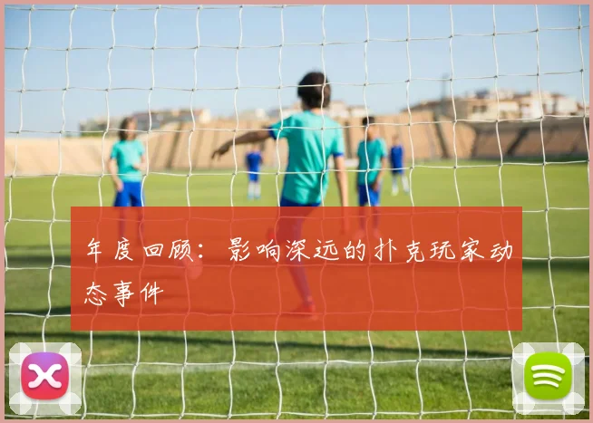 年度回顾：影响深远的扑克玩家动态事件