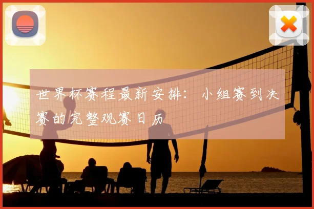 世界杯赛程最新安排：小组赛到决赛的完整观赛日历
