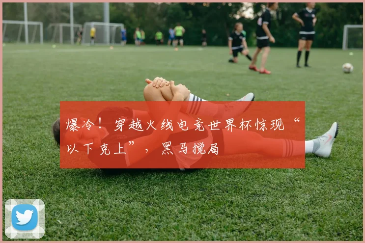 爆冷！穿越火线电竞世界杯惊现“以下克上”，黑马搅局