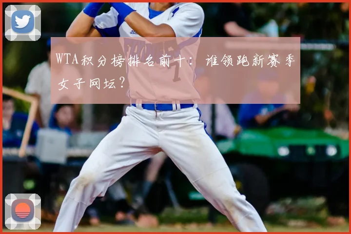 WTA积分榜排名前十：谁领跑新赛季女子网坛？