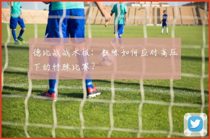 德比战战术板：教练如何应对高压下的特殊比赛？