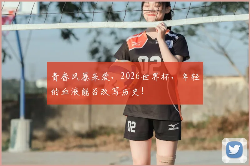青春风暴来袭，2026世界杯，年轻的血液能否改写历史！