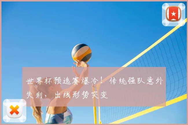 世界杯预选赛爆冷！传统强队意外失利，出线形势突变