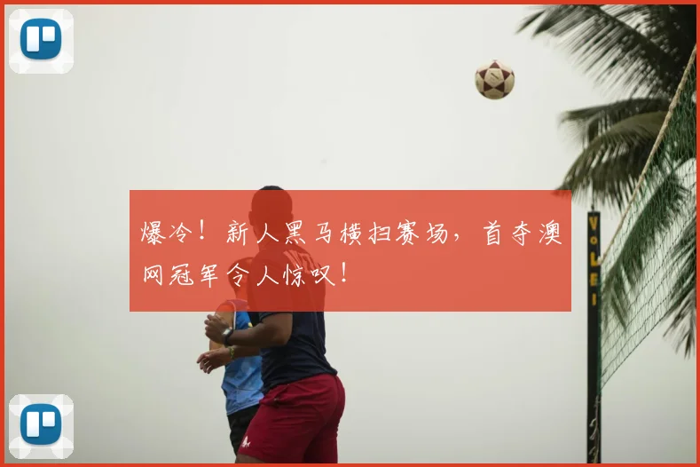爆冷！新人黑马横扫赛场，首夺澳网冠军令人惊叹！