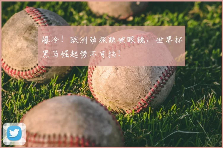 爆冷！欧洲劲旅跌破眼镜，世界杯黑马崛起势不可挡！