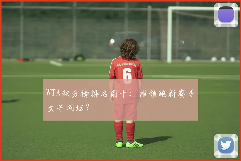 WTA积分榜排名前十:谁领跑新赛季女子网坛?