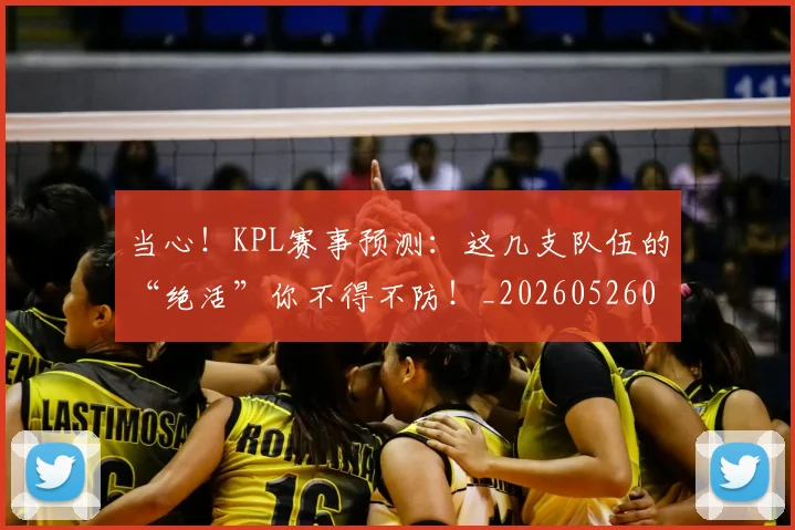 当心！KPL赛事预测：这几支队伍的“绝活”你不得不防！_20260526074140