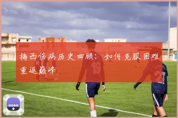 梅西伤病历史回顾：如何克服困难重返巅峰