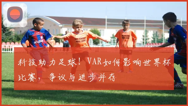 科技助力足球!VAR如何影响世界杯比赛,争议与进步并存