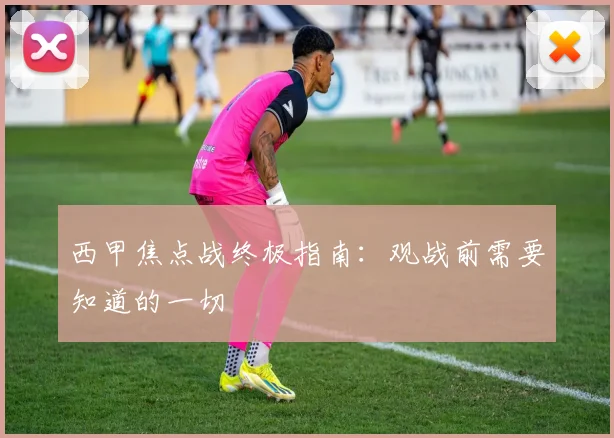 西甲焦点战终极指南:观战前需要知道的一切