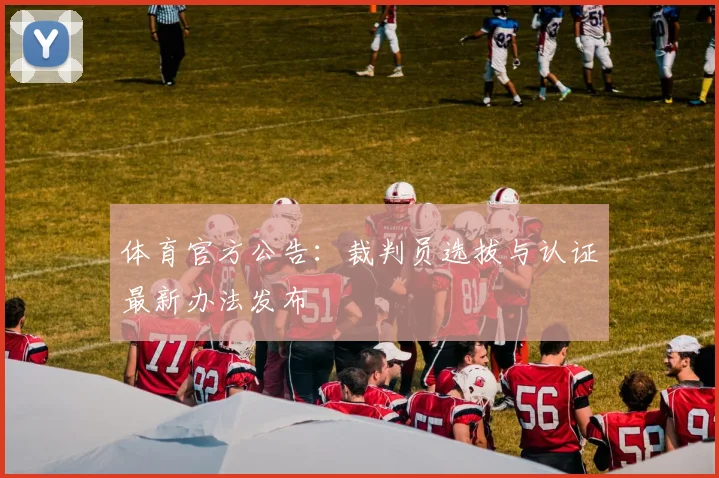 体育官方公告：裁判员选拔与认证最新办法发布