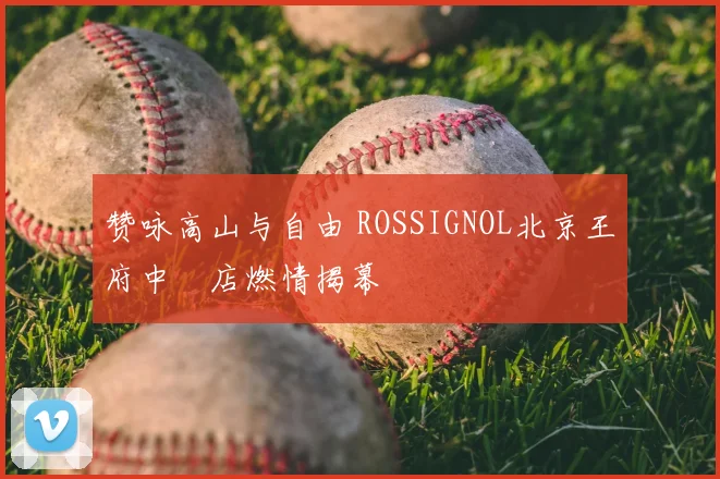 赞咏高山与自由 ROSSIGNOL北京王府中環店燃情揭幕