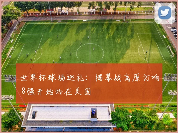 世界杯球场巡礼：揭幕战高原打响 8强开始均在美国