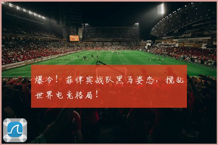 爆冷！菲律宾战队黑马姿态，搅乱世界电竞格局！