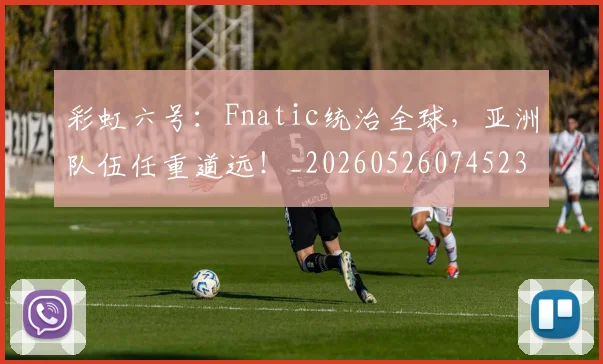 彩虹六号：Fnatic统治全球，亚洲队伍任重道远！_20260526074523