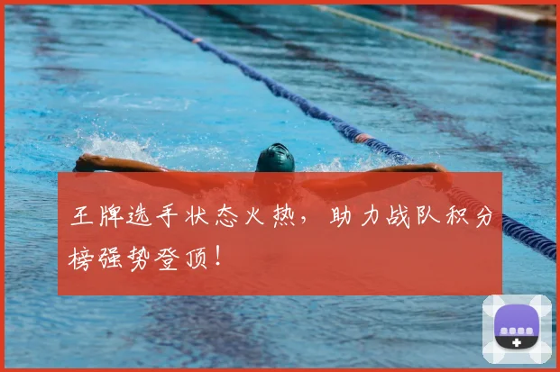 王牌选手状态火热，助力战队积分榜强势登顶！