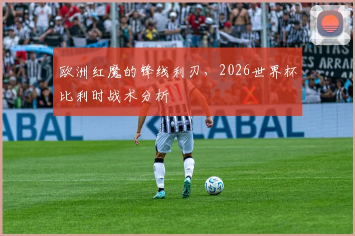 欧洲红魔的锋线利刃，2026世界杯比利时战术分析