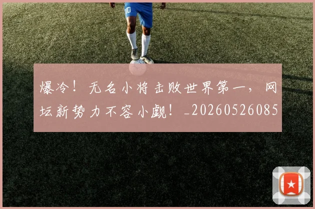 爆冷！无名小将击败世界第一，网坛新势力不容小觑！_20260526085347