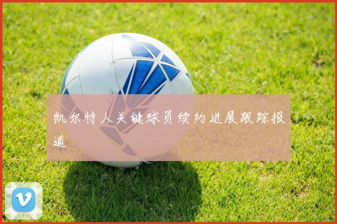 凯尔特人关键球员续约进展跟踪报道