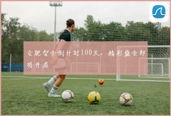 合肥智会倒计时100天，精彩盛会即将开启