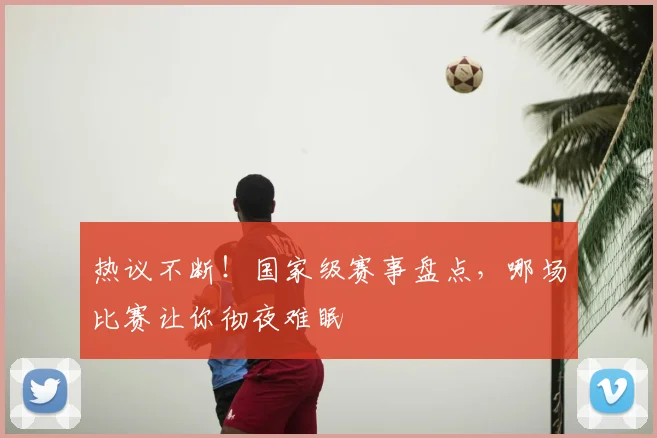 热议不断!国家级赛事盘点,哪场比赛让你彻夜难眠