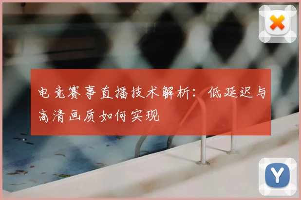 电竞赛事直播技术解析:低延迟与高清画质如何实现