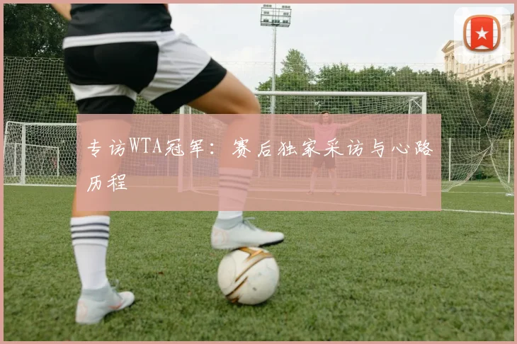 专访WTA冠军：赛后独家采访与心路历程