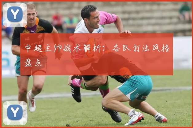 中超主帅战术解析:各队打法风格盘点