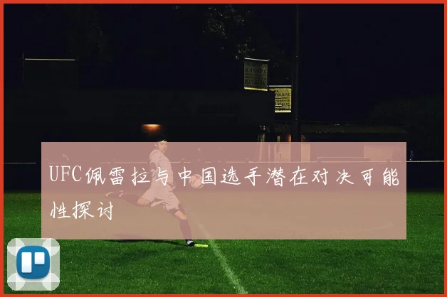 UFC佩雷拉与中国选手潜在对决可能性探讨