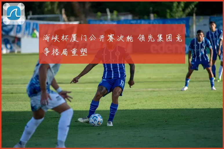 海峡杯厦门公开赛次轮 领先集团竞争格局重塑