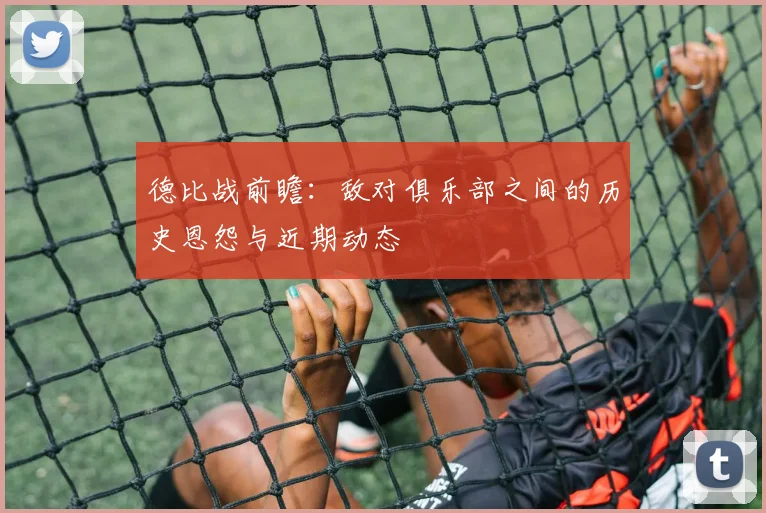 德比战前瞻：敌对俱乐部之间的历史恩怨与近期动态