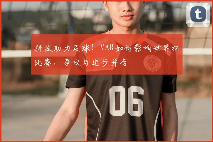 科技助力足球!VAR如何影响世界杯比赛,争议与进步并存