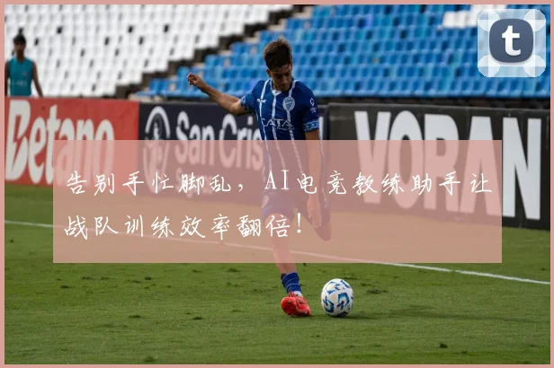 告别手忙脚乱，AI电竞教练助手让战队训练效率翻倍！