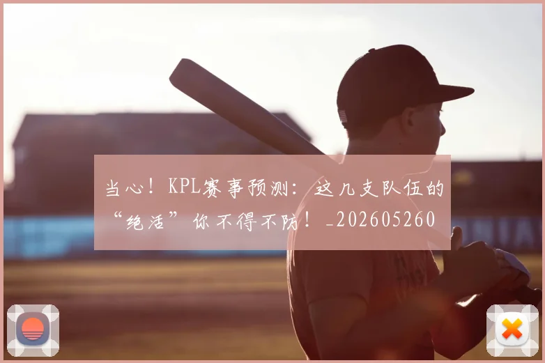 当心！KPL赛事预测：这几支队伍的“绝活”你不得不防！_20260526074140