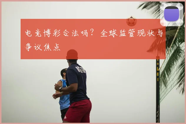 电竞博彩合法吗？全球监管现状与争议焦点