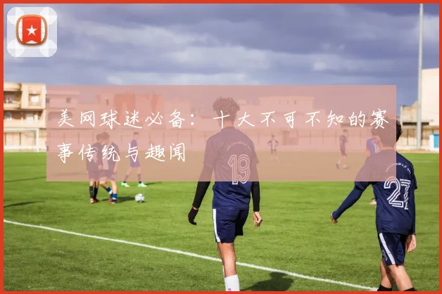 美网球迷必备：十大不可不知的赛事传统与趣闻