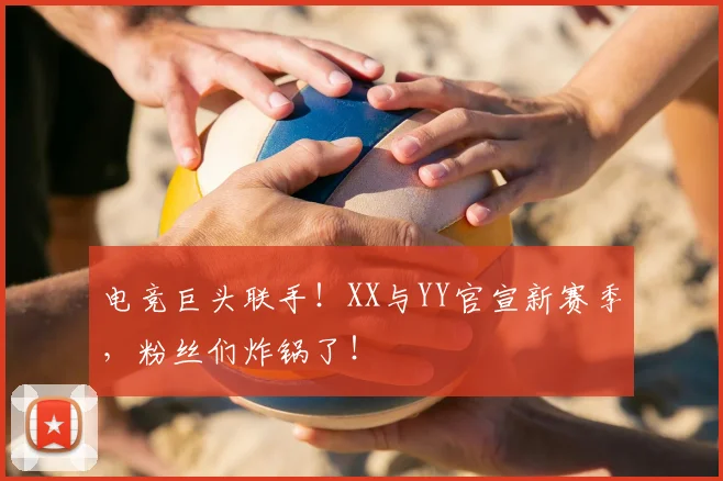 电竞巨头联手！XX与YY官宣新赛季，粉丝们炸锅了！