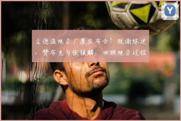 古德温绝杀广厦发布会！致谢球迷，赞布克与张镇麟，回顾绝杀过程